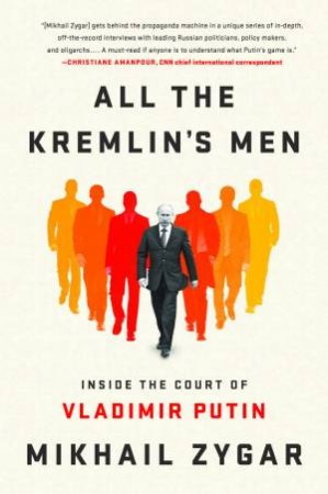 All The Kremlin's Men: Inside The Court Of Vladimir Putin by Mikhail Zygar