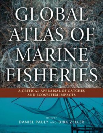 Global Atlas Of Marine Fisheries: A Critical Appraisal Of Catches And Ecosystem Impacts by Daniel Pauly & Dirk Zeller