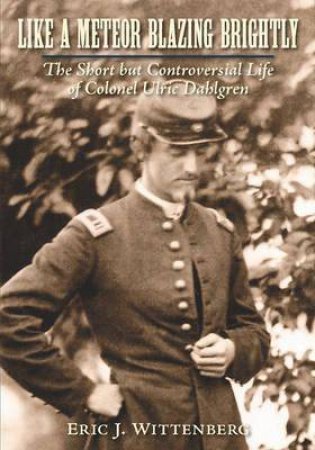Like a Meteor Blazing Brightly: The Short but Controversial Life of Colonel Ulric Dahlgren by WITTENBERG ERIC