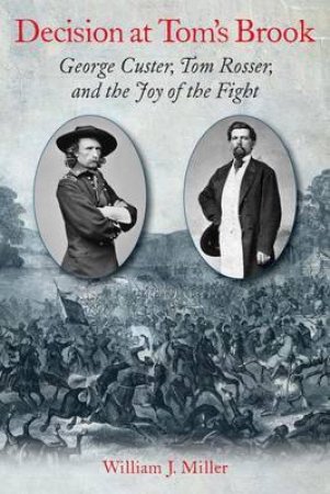 Decision at Tom's Brook: George Custer, Tom Rosser, and the Joy of the Fight by MILLER WILLIAM