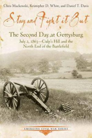Stay And Fight It Out: The Second Day At Gettysburg, July 2, 1863, Culp's Hill and the North End of the Battlefield by Chris Mackowski, Daniel Davis & Kristopher White