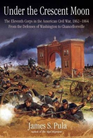 Under The Crescent Moon: The 11th Corps In The American Civil War, 1862-1864 by James S. Pula