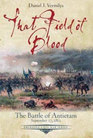 That Field Of Blood: The Battle Of Antietnam, September 17, 1862 by Daniel Vermilya