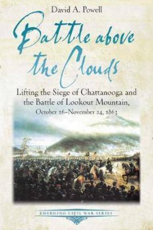 Battle Above The Clouds: Lifting The Siege Of Chattanooga And The Battle Of Lookout Mountain by David Powell