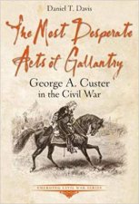 The Most Desperate Acts Of Gallantry George A Custer In The Civil War