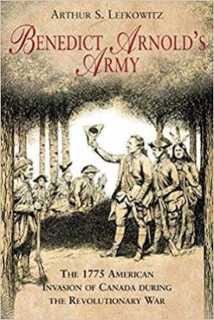 Benedict Arnold's Army: The 1775 American Invasion Of Canada During The Revolutionary War by Arthur Lefkowitz