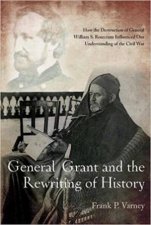 General Grant And The Rewriting Of History How The Destruction Of General William S Rosecrans Influenced Our Understanding Of The Civil War