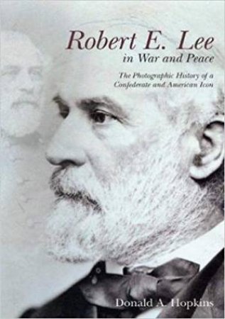 Robert E. Lee In War And Peace: The Photographic History Of A Confederate And American Icon by Donald Hopkins