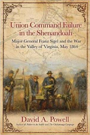 Union Command Failure in the Shenandoah: Major General Franz Sigel and the War in the Valley of Virginia, May 1864 by DAVID POWELL