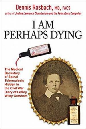 I Am Perhaps Dying: The Medical Backstory of Spinal Tuberculosis Hidden in the Civil War Diary of Leroy Wiley Gresham by DENNIS RASBACH