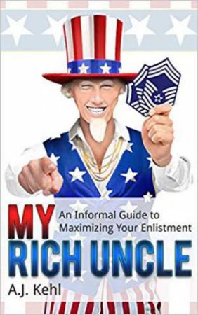 My Rich Uncle: An Informal Guide to Maximizing Your Enlistment in the United States Air Force by A. J. KEHL
