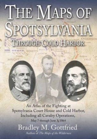 The Maps Of Spotsylvania Through Cold Harbor: An Atlas Of The Fighting At Spotsylvania Court House And Cold Harbor by Bradley M. Gottfried
