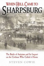 When Hell Came To Sharpsburg The Battle Of Antietam And Its Impact On The Civilians Who Called It Home