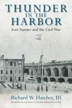 Thunder In The Harbor: Fort Sumter And The Civil War by Richard W. Hatcher