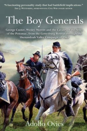 Boy Generals: George Custer, Wesley Merritt and the Cavalry of the Army of the Potomac, from the Gettysburg Retreat through the Shenandoah Valley Camp by ADOLFO OVIES
