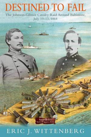 Destined to Fail: The Johnson-Gilmor Cavalry Raid around Baltimore, July 10-13, 1864 by ERIC J. WITTENBERG