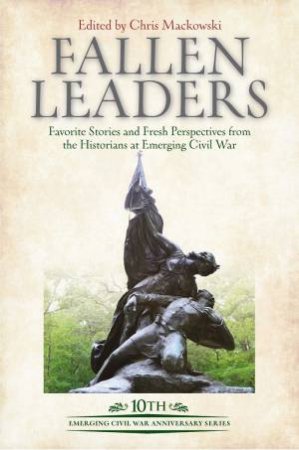 Fallen Leaders: Favorite Stories And Fresh Perspectives From The Historians At Emerging Civil War