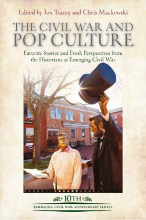 Civil War and Pop Culture: Favorite Stories and Fresh Perspectives from the Historians at Emerging Civil War