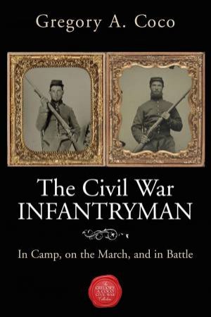 Civil War Infantryman: In Camp, On The March And In Battle by Gregory A. Coco