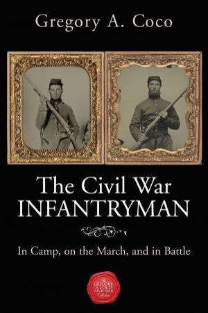Civil War Infantryman: In Camp, On The March And In Battle by Gregory A. Coco