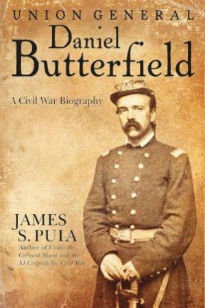 Major General Daniel Butterfield: A Civil War Biography by JAMES PULA