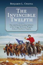 Invincible Twelfth The 12th South Carolina Infantry of the GreggMcGowan Brigade Army of Northern Virginia