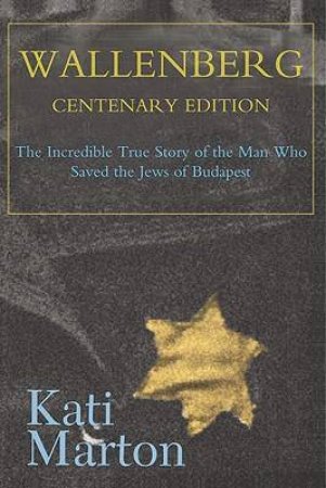 Wallenberg: The Incredible True Story of the Man Who Saved the Jews of Budapest by Kati Marton