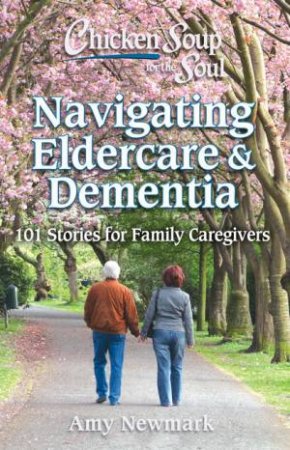 Chicken Soup For The Soul: Navigating Eldercare & Dementia: 101 Stories by Amy Newmark