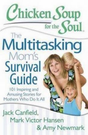 Chicken Soup For The Soul: The Multitasking Mom's Survival Guide by Jack Canfield & Mark Hansen & Amy Newmark