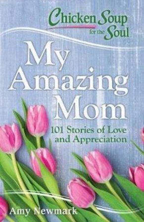 Chicken Soup For The Soul: My Amazing Mom by Amy Newmark