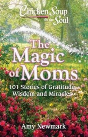 Chicken Soup For The Soul: The Magic Of Moms by Amy Newmark