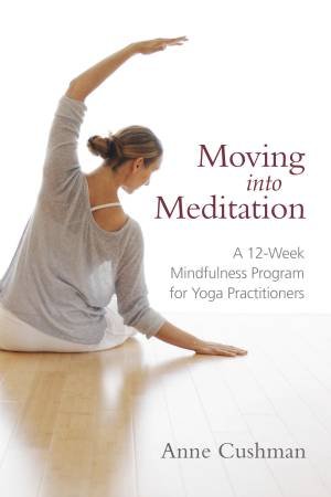 Moving Into Meditation: A 12-Week Mindfulness Program for Yoga practitioners by Anne Cushman
