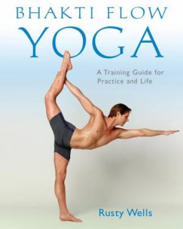 Bhakti Flow Yoga: A Training Guide for Practice and Life by Rusty Wells