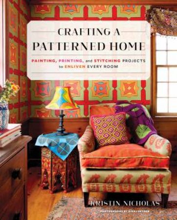 Crafting A Patterned Home: Painting, Printing, And Stitching Projects To Enliven Every Room by Kristin Nicholas