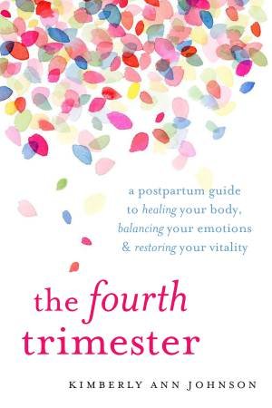 The Fourth Trimester: A Postpartum Guide To Healing Your Body, Balancing Your Emotions, And Restoring Your Vitality by Kimberly Ann Johnson