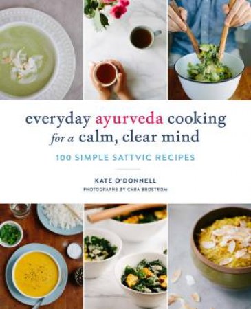 Everyday Ayurveda Cooking For A Calm, Clear Mind: 100 Simple Sattvic Recipes by Kate O'Donnell