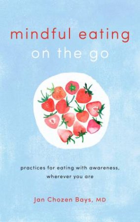 Mindful Eating On The Go: Practices for Eating with Awareness, Wherever You Are