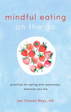 Mindful Eating On The Go: Practices for Eating with Awareness, Wherever You Are by Jan Chozen Bays