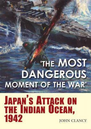 Most Dangerous Moment of the War: Japan's Attack on the Indian Ocean, 1942 by CLANCY JOHN