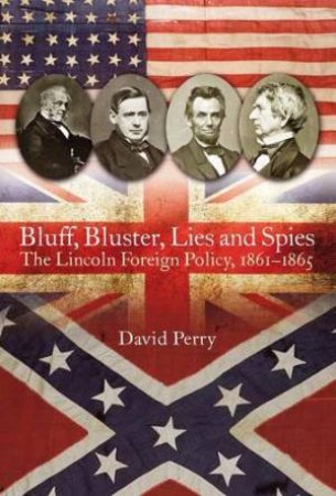 Bluff, Bluster, Lies and Spies: The Lincoln Foreign Policy, 1861-1865 by DAVID PERRY