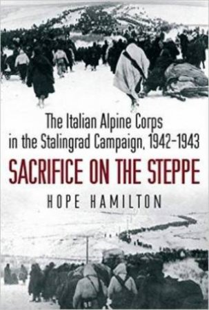 Sacrifice on the Steppe: The Italian Alpine Corps in the Stalingrad Campaign, 1942-1943 by HAMILTON HOPE