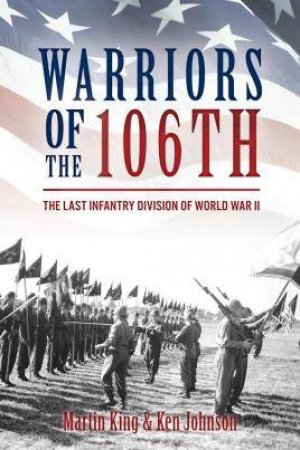 Warriors Of The 106th: The Last Infantry Division Of World War II by Ken Johnson & Martin King