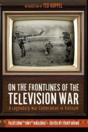 On the Frontlines of the Television War: A Legendary War Cameraman in Vietnam by YASUTSUNE HIRASHIKI