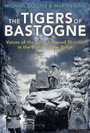 The Tigers Of Bastogne: Voices Of The 10th Armoured Division by Michael Collins & Martin King