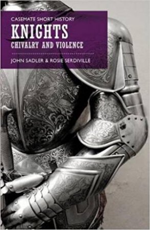 Knights: Chivalry And Violence by John Sadler & Rosie Serdiville