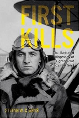 First Kills: The Illustrated Biography Of Fighter Pilot Wladyslaw Gnys by Stefan Gnys
