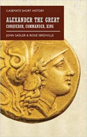Alexander The Great: Conqueror, Commander, King by John Sadler & Rosie Serdiville