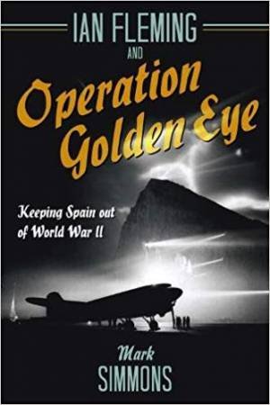 Ian Fleming And Operation Golden Eye: Keeping Spain Out Of World War II by Mark Simmons