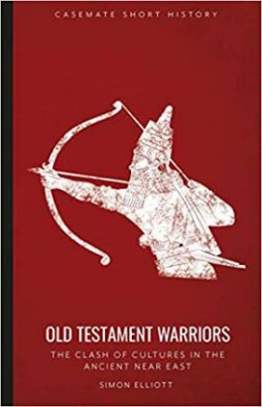 Old Testament Warriors: The Clash Of Cultures In The Ancient Near East by Simon Elliott