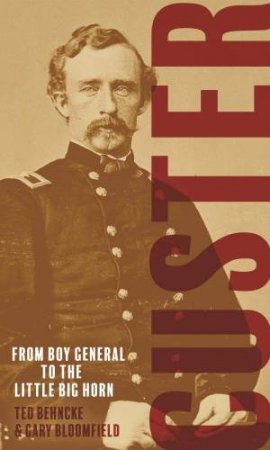 Custer: From Boy General To The Little Bighorn by Ted Behncke & Gary Bloomfield